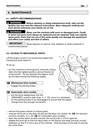 Page 696.1 SAFETY RECOMMENDATIONSBefore cleaning or doing maintenance work, take out the
ignition key and read the relevant instructions. Wear adequate clothing and
work gloves whenever your hands are at risk.
Never use the machine with worn or damaged parts. Faulty
or worn-out parts must always be replaced and not repaired. Only use ori\
ginal
spare parts: Parts that are not of the same quality can damage the equip\
ment
and affect your safety and that of others.
Never dispose of used oil, fuel, batteries or...