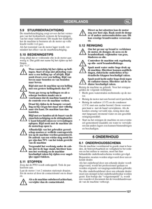 Page 127127
NEDERLANDSNL
5.9 STUURBEKRACHTIGINGDe stuurbekrachtiging zorgt ervoor dat het vermo-
gen van het hydraulisch systeem de bewegingen 
van het stuur ondersteunt. Dit maakt het makkelij-
ker de machine te besturen als de motor op volle 
kracht werkt (vol gas). 
Als het toerental van de motor lager wordt, ver-
mindert het effect van de stuurbekrachtiging.
5.10 BEDIENINGSTIPSZorg altijd dat er voldoende olie in de motor aan-
wezig is. Dat geldt met name bij het rijden op hel-
lingen. 
Zie “5.3”. Wees...