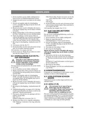 Page 129129
NEDERLANDSNL
1. Zet de machine op een vlakke ondergrond en laat de motor op bedrijfstemperatuur komen.
2. Schakel de motor uit en verwijder de olievuldop  (5:W).
3. Zet een opvangbak onder de olieaftapplug  (15:Y), verwijder die plug en laat de olie in de 
opvangbak lopen.
4. Bij het afvoeren van de verbruikte olie moet u  zich aan de regelgeving van de lokale overheid 
te houden.
5. Maak rond het filter (15:Z) schoon en verwijder  het filter. Gebruik hiervoor een oliefiltersleutel.
6. Smeer de...