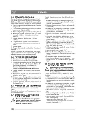 Page 162162
ESPAÑOLES
6.4 SEPARADOR DE AGUAHay un flotador en el separador de agua (10:L5) 
que puede verse a través del depósito transparente. 
El flotador debe estar en el fondo. Si se eleva, debe 
limpiarse el separador de agua del modo siguiente:
1. Cierre el tapón del separador de agua. Consulte la figura 10.
2. Coloque un recipiente bajo el separador de agua  para recoger el combustible.
3. Abra el depósito presionando el anillo (10:L1).
4. Retire con cuidado el depósito (10:L2) y retire  el muelle (10:L4)...