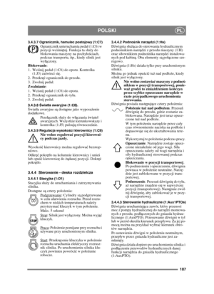 Page 187187
POLSKIPL
3.4.3.7 Ogranicznik, hamulec postojowy (1:C7)Ogranicznik unieruchamia peda (1:C6) w 
pozycji wciśniętej. Funkcja ta su ży do 
blokowania maszyny na pochyo ściach, 
podczas transportu, itp., kiedy silnik jest 
wy ączony.
Blokowanie :
1. Wci śnij peda (1:C6) do oporu. Kontrolka 
(1:J3) za świeci si ę.
2. Przekr ęć ogranicznik do przodu.
3. Zwolnij peda.
Zwalnianie :
1. Wcisnij peda (1:C6) do oporu. 
2. Przekr ęć ogranicznik do tyu.
3. Zwolnij peda.
3.4.3.8 Świat ła awaryjne (1:C8).Ś wiata...