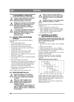 Page 226226
ČEŠTINACS
5 SPUŠT ĚNÍ A PROVOZ
Stroj se nesmí používat bez zav řené a 
zajišt ěné motorové skř íně. Hrozí 
nebezpe čí popálení a poran ění.
Dbejte, aby se p ři provozu stroje nikdo 
nepř ibližoval do oblasti spojovacího 
bodu. Hrozí nebezpe čí vážného 
poran ění rozdrcením mezi p řední a 
zadní  částí stroje.
V závislosti na použitém nástroji bude 
možná nutné nainstalovat na stroj 
protizávaží. Tlak na nápravu nesmí 
nikdy p řekro čit 70 % celkové 
hmotnosti stroje.
5.1 ÚKONY P ŘED SPUŠTĚNÍM...