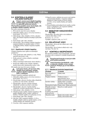 Page 227227
ČEŠTINACS
5.4 KONTROLA HLADINY 
CHLADICÍ KAPALINY
Pokud v motoru není chladicí kapalina, 
nebude fungovat kontrolka teploty. To 
by zp ůsobilo poškození motoru.
P řed každým použitím stroje zkontrolujte, zda 
je hladina chladicí kapaliny správná.
Prove ďte následující kontrolu:
1. P ři kontrole musí být motor chladný.
2. Odstra ňte m řížku, pravý a levý kryt motoru a 
horní panel. Viz 3.4.5.2.
3. Odšroubujte ví čko chladič e (14:X) a zkontro-
lujte, zda chladicí kapalina dosahuje k plnicímu 
otvoru....