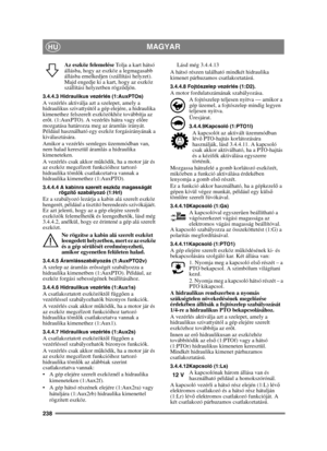 Page 238238
MAGYARHU
Az eszköz felemelése Tolja a kart hátsó 
állásba, hogy az eszköz a legmagasabb 
állásba emelkedjen (szállítási helyzet). 
Majd engedje ki a kart, hogy az eszköz 
szállítási helyzetben rögz ődjön.
3.4.4.3 Hidraulikus vezérlés (1:AuxPTOs)A vezérlés aktiválja azt a szelepet, amely a 
hidraulikus szivattyútól a gép elejére, a hidraulika 
kimenethez felszerelt eszközökhöz továbbítja az 
er őt. (1:AuxPTO). A vezérlés hátra vagy el őre 
mozgatása határozza meg az áramlás irányát. 
Például...