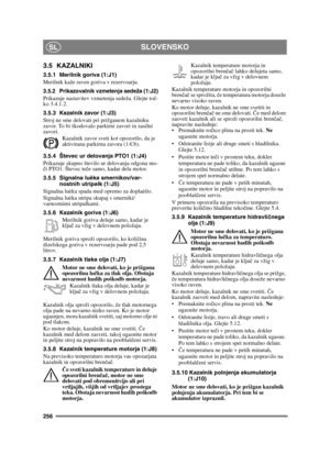 Page 256256
SLOVENSKOSL
3.5 KAZALNIKI
3.5.1 Merilnik goriva (1:J1)
Merilnik kaže raven goriva v rezervoarju.
3.5.2 Prikazovalnik vzmetenja sedeža (1:J2)Prikazuje nastavitev vzmetenja sedeža. Glejte toč-
ko 3.4.1.2.
3.5.3 Kazalnik zavor (1:J3)
Stroj ne sme delovati pri prižganem kazalniku 
zavor. To bi škodovalo parkirni zavori in zasilni 
zavori.
Kazalnik zavor sveti kot opozorilo, da je 
aktivirana parkirna zavora (1:C6).
3.5.4 Števec ur delovanja PTO1 (1:J4)
Prikazuje skupno število ur delovanja odgona mo-
č i...