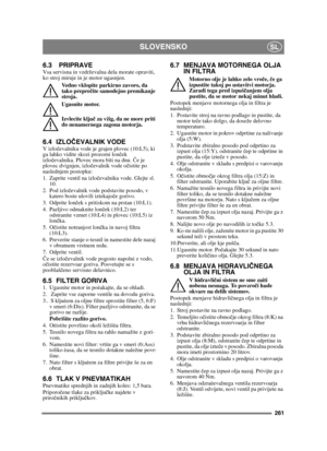 Page 261261
SLOVENSKOSL
6.3 PRIPRAVEVsa servisna in vzdrževalna dela morate opraviti, 
ko stroj miruje in je motor ugasnjen.Vedno vklopite parkirno zavoro, da 
tako prepre čite samodejno premikanje 
stroja.
Ugasnite motor.
Izvlecite klju č za vžig, da ne more priti 
do nenamernega zagona motorja. 
6.4 IZLO ČEVALNIK VODEV izloč evalniku vode je grajen plovec (10:L5), ki 
ga lahko vidite skozi prozorni lon ček 
izlo čevalnika. Plovec mora biti na dnu.  Če je 
plovec dvignjen, izloč evalnik vode očistite po...