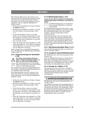 Page 7575
DEUTSCHDE
Bei laufendem Motor muss die Anzeige verlo-
schen sein und der Summer darf keinen Ton abge-
ben. Wenn die Anzeige während des Betriebs 
aufleuchtet oder der Summer anfängt, einen Ton 
abzugeben, müssen folgende Maßnahmen er-
griffen werden:
 Stellen Sie den Gashebel auf Vollgas. Stoppen Sie  nicht den Motor.
 Reinigen Sie den Kühler von außen von Laub,  Gras und anderen Verschmutzungen. Siehe 
5.12.
 Lassen Sie den Motor weiter im Leerlauf  laufen, bis die Temperatur abgesunken ist und 
die...