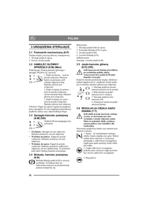 Page 3232
POLSKIPL
3 URZĄDZENIA STERUJĄCE
3.1 Podnośnik mechaniczny (6:P)
Zmiana między pozycją roboczą i transportową:
1. Wcisnąć pedał do oporu. 
2. Powoli zwolnić pedał.
3.2 HAMULEC GŁÓWNY/
SPRZĘGŁO (6:M) (Man)
Pedał łączący funkcję hamulca głównego i 
sprzęgła. Możliwe są 3 pozycje:
1. Pedał zwolniony – ruch do 
przodu włączony. Maszyna 
będzie się poruszać, jeśli 
zostanie załączony bieg. 
Hamulec główny jest 
wyłączony.
2. Pedał wciśnięty do połowy – 
ruch do przodu wyłączony, 
można zmieniać biegi....
