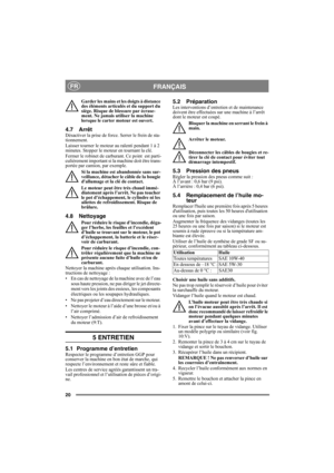 Page 2020
FRANÇAISFR
Garder les mains et les doigts à distance 
des éléments articulés et du support du 
siège. Risque de blessure par écrase-
ment. Ne jamais utiliser la machine 
lorsque le carter moteur est ouvert.
4.7 ArrêtDésactiver la prise de force. Serrer le frein de sta-
tionnement. 
Laisser tourner le moteur au ralenti pendant 1 à 2 
minutes. Stopper le moteur en tournant la clé.
Fermer le robinet de carburant. Ce point  est parti-
culièrement important si la machine doit être trans-
portée par camion,...