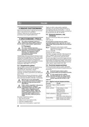 Page 4040
POLSKIPL
4 OBSZAR ZASTOSOWANIA
Maszyna powinna służyć wyłącznie do koszenia 
trawy w przydomowych ogródkach.
UWAGA! Maszyna nie jest przeznaczona do 
poruszania się po drogach publicznych.
5 URUCHAMIANIE I PRACA
Nie wolno uruchamiać maszyny z 
podniesioną osłoną silnika, ponieważ 
grozi to oparzeniami i zgnieceniem.
5.1Transport
Nie wolno zjeżdżać maszyną z 
przyczepy z uruchomionym silnikiem, 
ponieważ grozi to przewróceniem 
maszyny, wyrządzeniem szkód 
materialnych i odniesieniem 
poważnych...