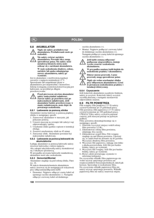 Page 108108
POLSKIPL
6.8 AKUMULATOR
Nigdy nie należy przeładowywać 
akumulatora. Przeładowanie może go 
uszkodzić.
Nie nale
ży zwierać zacisków 
akumulatora. Powstałe iskry mogą 
spowodować pożar. Nie należy nosić 
metalowej biżuterii, która może 
zetknąć się z zaciskami akumulatora.
W razie uszkodzenia obudowy, osłony, 
zacisków lub paska osłaniaj
ącego 
zawory akumulatora, należy go 
wymienić.
Jest to akumulator z możliwością regulacji 
zaworów o napięciu nominalnym 12 V. 
Sprawdzanie lub uzupełnianie płynu w...