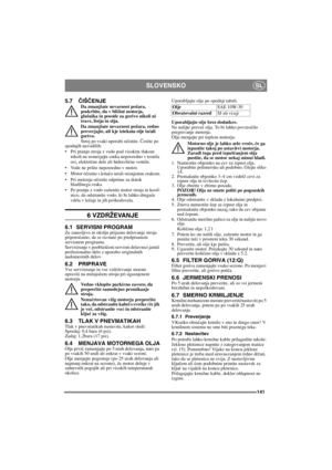 Page 141141
SLOVENSKOSL
5.7ČIŠČENJEDa zmanjšate nevarnost požara, 
poskrbite, da v bližini motorja, 
glušnika in posode za gorivo nikoli ni 
trave, listja in olja.
Da zmanjšate nevarnost požara, redno 
preverjajte, ali kje iztekata olje in/ali 
gorivo. 
Stroj po vsaki uporabi o
čistite. Čistite po 
spodnjih navodilih:
• Pri pranju stroja z vodo pod visokim tlakom 
nikoli ne usmerjajte curka neposredno v tesnila 
osi, elektri
čne dele ali hidravlične ventile.
• Vode ne pršite neposredno v motor. 
•Motor o
čistite...