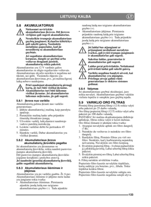 Page 133133
LIETUVIŲ KALBALT
5.8 AKUMULIATORIUS
Niekuomet neviršykite 
akumuliatoriaus  įkrovos. D ėl  įkrovos 
viršijimo gali sugesti akumuliatorius.
Nesukelkite trumpojo akumuliatoriaus 
gnybt ų jungimosi. Kylan čios kibirkštys 
gali sukelti gaisr ą. Nusiimkite 
metalinius papuošalus, kad jie 
nesusiliest ų su akumuliatoriaus 
gnybtais.
Jei sugadintas akumuliatoriaus 
korpusas, dangtis ar gnybtai arba 
vožtuvus dengianti juostelė , 
akumuliatori ų reikia pakeisti.
Akumuliatorius yra 12 V vardin ės galios...