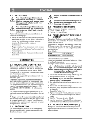 Page 5252
FRANÇAISFR
4.7 NETTOYAGE
Pour réduire le risque d’incendie, dé-
gager l’herbe, les feuilles et l’excédent 
d’huile se trouvant sur le moteur, le pot 
d’échappement, la batterie et le réser-
voir de carburant.
Pour réduire le risque d’incendie, con-
trôler régulièrement que la machine ne 
présente aucune fuite d’huile et/ou de 
carburant. 
Nettoyer la machine après chaque utilisation. In-
structions de nettoyage :
 En cas de nettoyage de la machine avec de l’eau  sous haute pression, ne pas diriger le...
