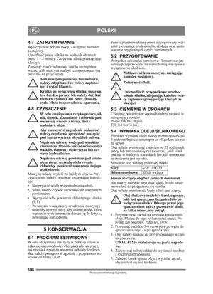 Page 106106
POLSKIPL
Tłumaczenie instrukcji oryginalnej
4.7 ZATRZYMYWANIEWy łączy ć wa ł poboru mocy. Zaci ągnąć  hamulec 
postojowy. 
Umo żliwi ć prac ę silnika na wolnych obrotach 
przez 1 – 2 minuty. Zatrzyma ć silnik przekr ęcaj ąc 
kluczyk.
Zamkn ąć zawór paliwowy. Jest to szczególnie 
wa żne, jeś li maszyna ma by ć transportowana (na 
przykł ad na przyczepie).
Je śli maszyna pozostaje bez nadzoru, 
nale ży zdj ąć kabel ze  świecy zap łono-
wej i wyj ąć kluczyk.
Krótko po wy łączeniu silnika, mo że on 
by ć...