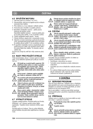 Page 124124
ČEŠTINACS
Překlad p ůvodního návodu k používání
4.5 SPUŠT ĚNÍ MOTORU1. Otevřete palivový kohout. Viz 10:U.
2.  Zkontrolujte, zda jsou na zapalovacích svíč kách 
nainstalovány kabely.
3. P řesv ědč ete se, že je odpojen vedlejší pohon. 
4. Nenechávejte chodidlo na pedálu pohonu. 
5. Spoušt ění studeného motoru – pá čku plynu 
nastavte do polohy syti če. 
Spoušt ění teplého motoru – nastavte pá čku ply-
nu na plný plyn (p řibl. 2 cm za polohu syti če).
6. Úpln ě sešlápn ěte pedál spojky - brzdy.
7. Oto...