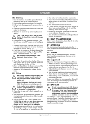 Page 5353
ENGLISHEN
Original instructions for use
5.5.2 Draining
1. Run the machine at variable speeds for 10-20 minutes to heat up the transmission oil.
2. Position the machine completely horizontally.
3. Pull out both disengageme nt levers according to 
fig. 6.
4. Place one container under  the rear axle and one 
under the front axle.
5. Open the oil reservoir by removing the cover.  See 9:R.
Only a 3/8” square drive may be used 
for the oil plug. Other tools will damage 
the plug.
6. Remove the oil plug from...