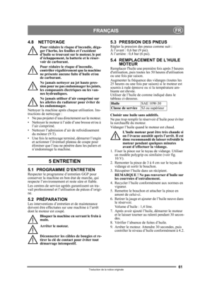 Page 6161
FRANÇAISFR
Traduction de la notice originale
4.8 NETTOYAGE
Pour réduire le risque d’incendie, déga-
ger l’herbe, les feuilles et l’excédent 
d’huile se trouvant sur le moteur, le pot 
d’échappement, la batterie et le réser-
voir de carburant.
Pour réduire le risque d’incendie, 
contrôler régulièrement que la machine 
ne présente aucune fuite d’huile et/ou 
de carburant. 
Ne jamais nettoyer au jet haute pres-
sion pour ne pas endommager les joints, 
les composants électriques ou les van-
nes...