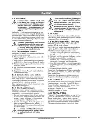 Page 8181
ITALIANOIT
Traduzione delle istruzioni originali
5.8 BATTERIA
Se lacido entra a contatto con gli occhi 
o con la pelle può causare serie lesioni. 
Se una qualsiasi parte del corpo entra a 
contatto con lacido, risciacquarla im-
mediatamente e abbondantemente con 
acqua e rivolgersi quanto prima a un 
medico.
La batteria VLRA (regolata con valvole) ha una 
tensione nominale di 12 V. Il liquido della batteria 
non deve essere c ontrollato o rabboccato. Lunico 
intervento di manutenzione  necessario è...