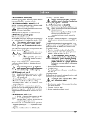 Page 137137
ČEŠTINACS
2.4.10 Po čítadlo hodin (2:P)
Po čítadlo ukazuje po čet pracovních hodin. Fungu-
je pouze tehdy, když je motor v chodu.
2.4.11 Nastavení výšky sekání (4, 5:J)
Stroj je vybaven ovlada čem sekací plošiny s elek-
trickým nastavováním výšky sekání.
Vypínač slouží k plynulému nastavování 
r ů zných výšek sekání. 
Sekací plošina je p řipojena ke kontaktu (2:Q).
2.4.12 Pákový vypína č spojky 
Páka k vypínání p řevodovky.
Model 4WD je vybaven dvě ma pákami připojený-
mi k zadní náprav ě (6:A) a k p...