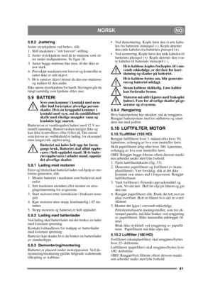 Page 4141
NORSKNO
5.8.2 Justering
Juster styrekjedene ved behov, slik:
1. Still maskinen i ”rett forover”-stilling.
2. Juster styrekjedene med de to mutrene som sit-ter under midtpunktene. Se figur 16.
3. Juster begge mutrene like mye, til det ikke er  noe slark.
4. Prøvekjør maskinen rett forover og kontroller at  rattet ikke er stilt skjevt.
5. Hvis rattet er skjevt løsner du den ene mutteren  og trekker til den andre.
Ikke spenn styrekjedene for hardt. Styringen går da 
tungt samtidig som kjedene slites...