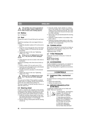 Page 4242
ENGLISHEN
The machine may not be operated un-
less the engine casing is folded down. 
Risk of burns and crushing injuries.
2.3 Battery
See “6.8 Battery”.
2.4 Seat
Release the catch (2:S) and fold up the seat brack-
et.
Install the mounting in the rear (upper) holes as 
follows:
1. Install the shoulder washers (2:F) on the screws 
(2:G).
2. Insert the screws through the slots in the brack-
et. Place a washer (2:E) between the seat and 
the bracket.
3. Tighten the screws in the seat. Tightening 
torque:...