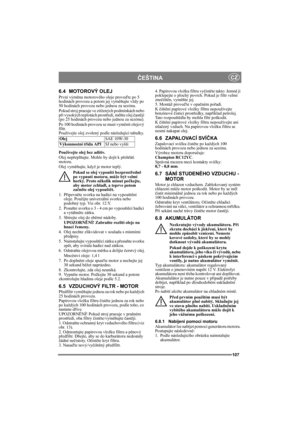 Page 107107
ČEŠTINACZ
6.4 MOTOROVÝ OLEJ
První výměnu motorového oleje proveďte po 5 
hodinách provozu a potom jej vyměňujte vždy po 
50 hodinách provozu nebo jednou za sezónu. 
Pokud stroj pracuje ve ztížených podmínkách nebo 
při vysokých teplotách prostředí, měňte olej častěji 
(po 25 hodinách provozu nebo jednou za sezónu).
Po 100 hodinách provozu se musí vyměnit olejový 
filtr.
Používejte olej zvolený podle následující tabulky.
Používejte olej bez aditiv.
Olej nepřeplňujte. Mohlo by dojít k přehřátí 
motoru....