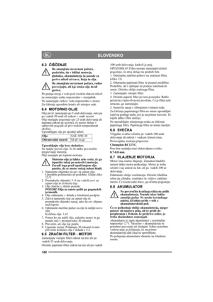 Page 122122
SLOVENSKOSL
6.3ČIŠČENJE
Da zmanjšate nevarnost požara, 
poskrbite, da v bližini motorja, 
glušnika, akumulatorja in posode za 
gorivo nikoli ni trave, listja in olja.
Da zmanjšate nevarnost požara, redno 
preverjajte, ali kje izteka olje in/ali 
gorivo. 
Pri pranju stroja z vodo pod visokim tlakom nikoli 
ne usmerjajte curka neposredno v menjalnik.
Ne usmerjajte curkov vode neposredno v motor. 
Za čiščenje uporabite krtačo ali stisnjen zrak.
6.4 MOTORNO OLJE
Olje prvič zamenjajte po 5 urah delovanja,...