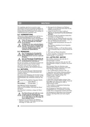 Page 3838
DEUTSCHDE
Wir empfehlen, den Service jeweils in einer 
autorisierten GGP Servicewerkstatt ausführen zu 
lassen. Dann ist sichergestellt, dass die Arbeit von 
kompetentem Personal und unter Verwendung von 
Originalersatzteilen ausgeführt wird.
6.2 VORBEREITUNGWenn nichts anderes angegeben ist, sind Service- 
und Wartungsmaßnahmen bei still stehender 
Maschine und abgestelltem Motor durchzuführen.
Ziehen Sie immer die Feststellbremse 
an, um ein Wegrollen der Maschine 
auszuschließen.
Verhindern Sie...