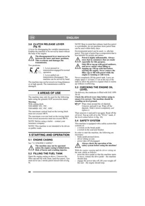 Page 4444
ENGLISHEN
3.8 CLUTCH RELEASE LEVER 
(fig. 8)
A lever for disengaging the variable transmission. 
Enables the machine to be moved by hand without 
the help of the engine. 
The disengagement lever must never be 
between the outer and inner positions. 
This overheats and damages the 
transmission.
Two positions:
1. Lever pressed in – 
transmission engaged for normal 
operation.
2. Lever pulled out – 
transmission disengaged. The 
machine can be moved by hand.
The machine may not be towed over long...
