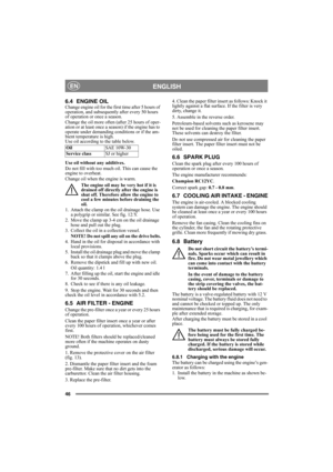Page 4646
ENGLISHEN
6.4 ENGINE OILChange engine oil for the first time after 5 hours of 
operation, and subsequently after every 50 hours 
of operation or once a season. 
Change the oil more often (after 25 hours of oper-
ation or at least once a season) if the engine has to 
operate under demanding conditions or if the am-
bient temperature is high.
Use oil according to the table below.
Use oil without any additives.
Do not fill with too much oil. This can cause the 
engine to overheat. 
Change oil when the...