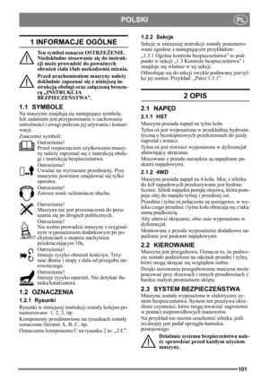 Page 101101
POLSKIPL
1 INFORMACJE OGÓLNE
Ten symbol oznacza OSTRZEŻENIE. 
Niedok ładne stosowanie si ę do instruk-
cji moż e prowadzi ć do powa żnych 
obra żeń  cia ła i/lub uszkodzenia mienia.
Przed uruchomieniem maszyny nale ży 
dokł adnie zapozna ć si ę z niniejsz ą in-
strukcj ą obsługi oraz za łączon ą broszu-
r ą „INSTRUKCJA 
BEZPIECZE ŃSTWA”.
1.1 SYMBOLE
Na maszynie znajduj ą si ę nast ępuj ące symbole. 
Ich zadaniem jest przypominanie o zachowaniu 
ostroż ności i uwagi podczas jej u żywania i konser-...