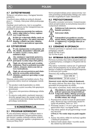 Page 106106
POLSKIPL
4.7 ZATRZYMYWANIE
Wyłączy ć wa ł poboru mocy. Zaci ągnąć  hamulec 
postojowy. 
Umo żliwi ć prac ę silnika na wolnych obrotach 
przez 1 – 2 minuty. Zatrzyma ć silnik przekr ęcaj ąc 
kluczyk.
Zamkn ąć zawór paliwowy. Jest to szczególnie 
wa żne, je śli maszyna ma by ć transportowana (na 
przyk ład na przyczepie).
Je śli maszyna pozostaje bez nadzoru, 
nale ży zdj ąć kabel ze ś wiecy zapłono-
wej i wyj ąć kluczyk.
Krótko po wy łączeniu silnika, mo że on 
by ć bardzo gor ący. Nie nale ży dotyka...