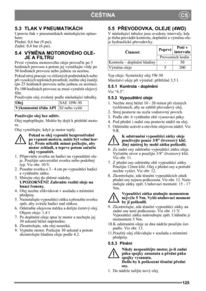 Page 125125
ČEŠTINACS
5.3 TLAK V PNEUMATIKÁCH
Upravte tlak v pneumatikách následujícím způso-
bem:
P řední: 0,6 bar (9 psi). 
Zadní: 0,4 bar (6 psi). 
5.4 VÝM ĚNA MOTOROVÉHO OLE-
JE A FILTRU
První vým ěnu motorového oleje prove ďte po 5 
hodinách provozu a potom jej vym ěňujte vždy po 
50 hodinách provozu nebo jednou za sezónu. 
Pokud stroj pracuje ve  ztížených podmínkách nebo 
př i vysokých teplotách prost ředí, m ěňte olej  čast ěji 
(po 25 hodinách provozu nebo jednou za sezónu).
Po 100 hodinách provozu se...