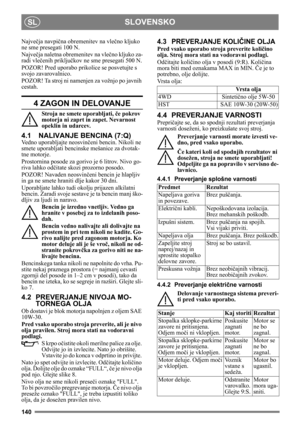 Page 140140
SLOVENSKOSL
Največja navpi čna obremenitev na vleč no kljuko 
ne sme presegati 100 N.
Najve čja naletna obremenitev na vle čno kljuko za-
radi vleč enih priklju čkov ne sme presegati 500 N.
POZOR! Pred uporabo prikolice se posvetujte s 
svojo zavarovalnico.
POZOR! Ta stroj ni name njen za vožnjo po javnih 
cestah.
4 ZAGON IN DELOVANJE
Stroja ne smete uporabljati,  če pokrov 
motorja ni zaprt in zapet. Nevarnost 
opeklin in udarcev.
4.1 NALIVANJE BENCINA (7:Q)
Vedno uporabljajte neosvin čeni bencin....
