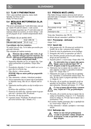Page 142142
SLOVENSKOSL
5.3 TLAK V PNEVMATIKAH
Tlak v pnevmatikah nastavite, kakor sledi:
Spredaj: 0,6 bara (9 psi).
Zadaj: 0,4 bara (6 psi). 
5.4 MENJAVA MOTORNEGA OLJA  IN FILTRA
Olje prvi č zamenjajte po 5 urah  delovanja, nato pa 
po vsakih 50 urah ali enkrat v vsaki sezoni. 
Olje menjajte pogosteje (po 25 urah delovanja ali 
najmanj enkrat na sezono),  če motor deluje v zah-
tevnih pogojih ali pri visokih temperaturah okoli-
ce.
Uporabljajte olje po spodnji tabeli.
Uporabljajte olje brez dodatkov.
Ne...