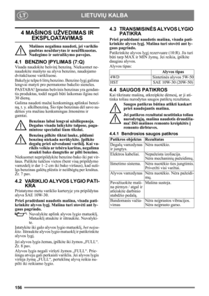 Page 156156
LIETUVIŲ KALBALT
4 MAŠINOS UŽVEDIMAS IR 
EKSPLOATAVIMAS
Mašinos negalima naudoti, jei variklio 
gaubtas neuždarytas ir neužfiksuotas.  
Nudegimo ir sutraiškymo pavojus.
4.1 BENZINO Į PYLIMAS (7:Q)
Visada naudokite bešvin į benzin ą. Niekuomet ne-
naudokite maišyto su alyva benzino, naudojamo 
dvitak čiuose varikliuose.
Bakelyje telpa 6 litr ų benzino. Benzino lyg į galima 
lengvai matyti pro permatomo bakelio sieneles.
PA S TA B A !   Įprastas bešvinis be nzinas yra gendan-
tis produktas, todė l...