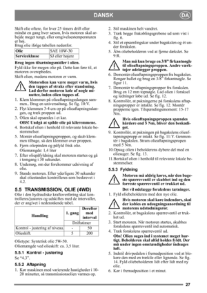 Page 2727
DANSKDA
Skift olie oftere, for hver 25 timers drift eller 
mindst en gang hver sæson, hvis motoren skal ar-
bejde meget tungt, eller  omgivelsestemperaturen 
er høj.
Brug olie ifølge tabellen nedenfor.
Brug ingen tilsætningsmidler i olien.
Fyld ikke for megen olie på. Dette kan føre til, at 
motoren overophedes. 
Skift olien, medens motoren er varm.
Motorolien kan være meget varm, hvis 
den tappes af straks efter standsning. 
Lad derfor motoren køle af nogle mi-
nutter, inden olien tappes af.
1.  Klem...