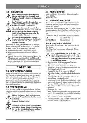 Page 4343
DEUTSCHDE
4.8 REINIGUNG
Zur Verringerung der Brandgefahr 
Motor, Schalldämpfer, Batterie und 
Kraftstofftank frei von Gras, Laub und 
Öl halten.
Zur Verringerung der Brandgefahr das 
Gerät regelmäßig auf Öl- und/oder 
Kraftstoffaustritt kontrollieren. 
Verwenden Sie niemals unter hohem 
Druck stehendes Wasser. Dies kann zur 
Zerstörung von Wellendichtungen, 
elektrischen Komponenten oder Hy-
draulikventilen führen.
Richten Sie niemals unter hohem 
Druck stehende Luft gegen die Kühlla-
mellen. Dadurch...