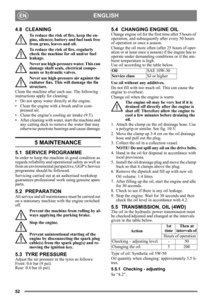 Page 5252
ENGLISHEN
4.8 CLEANING
To reduce the risk of fire, keep the en-
gine, silencer, battery and fuel tank free 
from grass, leaves and oil.
To reduce the risk of fire, regularly 
check the machine for oil and/or fuel 
leakage. 
Never use high-pressure water. This can 
damage shaft seals, electrical compo-
nents or hydraulic valves.
Never use high-pressure air against the 
radiator fins. This will damage the fin 
structure. 
Clean the machine after each use. The following 
instructions apply for cleaning:...