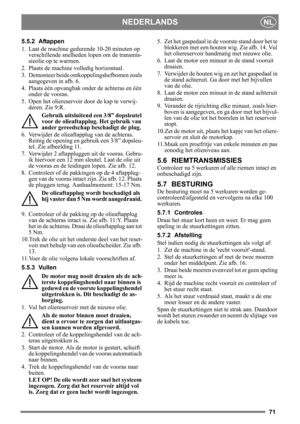 Page 7171
NEDERLANDSNL
5.5.2 Aftappen
1. Laat de machine gedurende 10-20 minuten op verschillende snelheden lopen om de transmis-
sieolie op te warmen.
2. Plaats de machine volledig horizontaal.
3. Demonteer beide ontkoppelingshefbomen zoals  aangegeven in afb. 6.
4. Plaats één opvangbak onder de achteras en één  onder de vooras.
5. Open het oliereservoir  door de kap te verwij-
deren. Zie 9:R.
Gebruik uitsluitend  een 3/8” dopsleutel 
voor de olieaftapplug. Het gebruik van 
ander gereedschap beschadigt de...