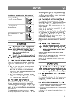 Page 2525
DEUTSCHDE
5 BETRIEB
Die Maschine ist über einen Erdungs-
fehlerschalter mit einem Fehlerstrom 
von 30 mA an das Stromnetz anzu-
schließen. Anderenfalls besteht die Ge-
fahr von lebensgefährlichen 
St ro msc hl äg en .
Niemals über das Verlängerungskabel 
fahren! Gefahr durch lebensgefährliche 
St ro msc hl äg e.
5.1 VERTIKUTIEREN DES RASENS
Durch ein Vertikutieren des Rasens und das Ent-
fernen toter Substanz erzielen Sie folgende Vor-
teile:
 Die Luft kann tiefer in den Boden eindringen und damit...