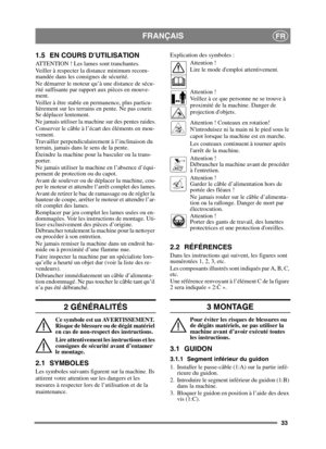 Page 3333
FRANÇAISFR
1.5 EN COURS D’UTILISATION
ATTENTION ! Les lames sont tranchantes.
Veiller à respecter la distance minimum recom-
mandée dans les consignes de sécurité.
Ne démarrer le moteur qu’à une distance de sécu-
rité suffisante par rapport aux pièces en mouve-
ment.
Veiller à être stable en permanence, plus particu-
lièrement sur les terrains en pente. Ne pas courir. 
Se déplacer lentement.
Ne jamais utiliser la machine sur des pentes raides.
Conserver le câble à l’écart des éléments en mou-
vement....