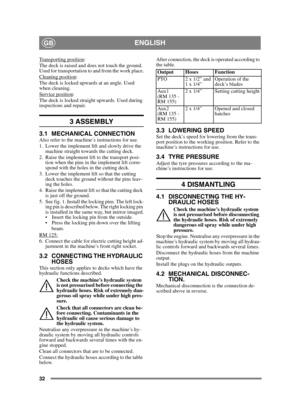 Page 3232
ENGLISHGB
Transporting position:
The deck is raised and does not touch the ground. 
Used for transportation to and from the work place.
Cleaning position
:
The deck is locked upwards at an angle. Used 
when cleaning.
Service position
:
The deck is locked straight upwards. Used during 
inspections and repair.
3 ASSEMBLY 
3.1 MECHANICAL CONNECTIONAlso refer to the machine’s instructions for use.
1. Lower the implement lift and slowly drive the  machine straight towards the cutting deck.
2. Raise the...