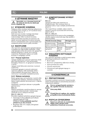 Page 6464
POLSKIPL
5 UŻYWANIE MASZYNY 
Sprawdzi ć, czy w koszonej trawie nie 
ma  żadnych cia ł obcych, takich jak 
kamienie, itp.
5.1 WYSOKO ŚĆ KOSZENIA Najlepsze efekty uzyskuje si ę kosz ąc jedn ą trzeci ą 
wysoko ści trawy od góry, tj. 2/3 wysoko ści trawy 
pozostaje. Patrz rys. 3.
Je śli trawa jest wysoka i wymaga znacznego 
skrócenia, nale ży j ą kosi ć dwukrotnie, 
wykorzystuj ąc ró żne wysoko ści koszenia.
Je śli powierzchnia trawnika jest nierówna, nie 
nale ży stosowa ć najni ższej wysoko ści...