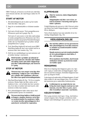 Page 66
DANSKDK
OBS! Tænk på, at benzin er en ferskvare; køb ikke
mere benzin end det, der skal bruges inden for 30
dage.
START AF MOTOR
1. Stil plæneklipperen på en plan og fast mark.
Start den ikke i højt græs.
2. Sørgforattændrørskabletertilsluttettændrø-
ret.
3. Ved start af kold motor: Tryk pumpeblæseren
(Primeren) godt ind 6 gange (fig. 9).
Ved start af varm motor er det ikke nødvendigt
at trykke pumpeblæseren (Primeren) ind. Hvis
motoren standser på grund af brændstofmangel,
fyldes der nyt brændstof på...