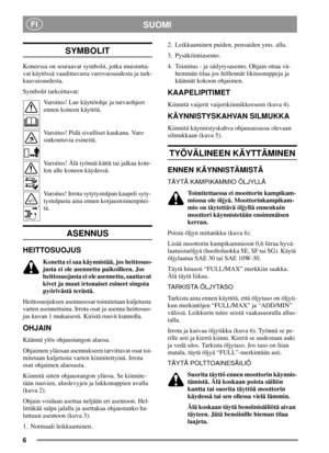 Page 66
SUOMIFI
SYMBOLIT
Koneessa on seuraavat symbolit, jotka muistutta-
vat käytössä vaadittavasta varovaisuudesta ja tark-
kaavaisuudesta.
Symbolit tarkoittavat:
Varoitus! Lue käyttöohje ja turvaohjeet
ennen koneen käyttöä.
Varoitus! Pidä sivulliset kaukana. Varo
sinkoutuvia esineitä.
Varoitus! Älä työnnä kättä tai jalkaa kote-
lonallekoneenkäydessä.
Varoitus! Irrota sytytystulpan kaapeli syty-
tystulpasta aina ennen korjaustoimenpitei-
tä.
ASENNUS
HEITTOSUOJUS
Konetta ei saa käynnistää, jos heittosuo-...