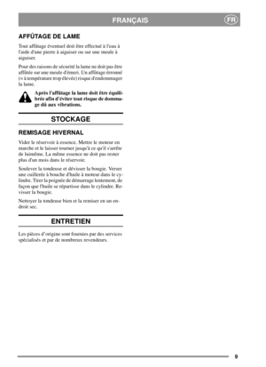 Page 99
FRANÇAISFR
AFFÛTAGE DE LAME
Tout affûtage éventuel doit être effectué à leau à
laide dune pierre à aiguiser ou sur une meule à
aiguiser.
Pour des raisons de sécurité la lame ne doit pas être
affûtée sur une meule démeri. Un affûtage érronné
(= à température trop élevée) risque dendommager
la lame.
Après laffûtage la lame doit être équili-
brée afin déviter tout risque de domma-
ge dû aux vibrations.
STOCKAGE
REMISAGE HIVERNAL
Vider le réservoir à essence. Mettre le moteur en
marche et le laisser...