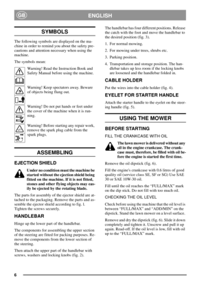 Page 66
ENGLISHGB
SYMBOLS
The following symbols are displayed on the ma-
chine in order to remind you about the safety pre-
cautions and attention necessary when using the
machine.
The symbols mean:
Warning! Read the Instruction Book and
Safety Manual before using the machine.
Warning! Keep spectators away. Beware
of objects being flung out.
Warning! Do not put hands or feet under
the cover of the machine when it is run-
ning.
Warning! Before starting any repair work,
remove the spark plug cable from the
spark...