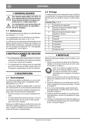 Page 2222
ESPAÑOLES
Traducción del manual original
1 GENERALIDADES
Este símbolo indica PRECAUCIÓN. Si 
no se siguen al pie de la letra las instruc-
ciones pueden producirse lesiones per-
sonales graves o daños materiales.
Lea atentamente estas instrucciones de 
uso y las instrucciones de seguridad y 
uso de la máquina.
1.1 Referencias
En estas instrucciones las figuras van identificadas 
con números: 1, 2, 3, etc.
Los componentes que se muestran en las figuras 
van identificados con letras: A, B, C, etc.
La...